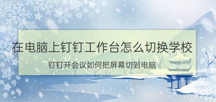 在电脑上钉钉工作台怎么切换学校 钉钉开会议如何把屏幕切到电脑？